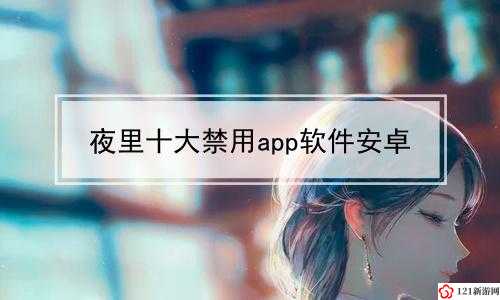 夜里 100 种禁用 APP 软件免费：释放你的无限可能